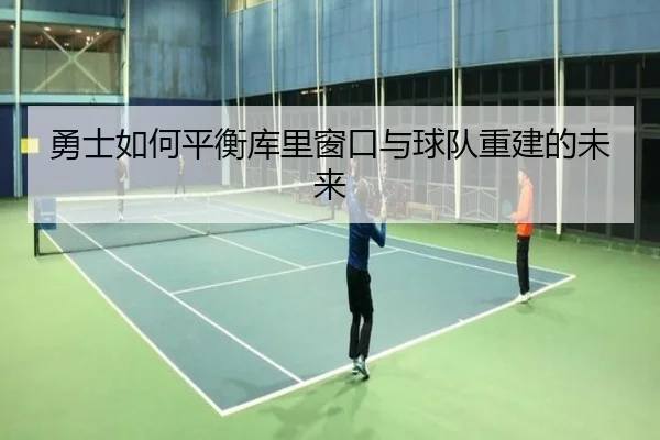 勇士如何平衡库里窗口与球队重建的未来（xingkong）