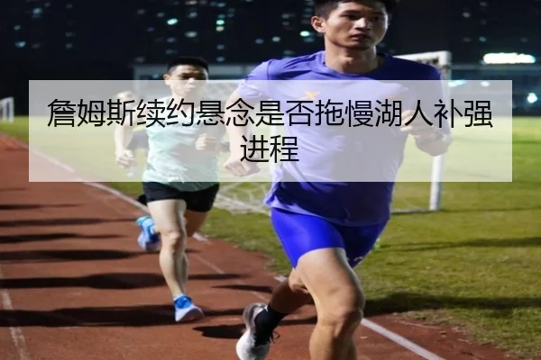 詹姆斯续约悬念是否拖慢湖人补强进程